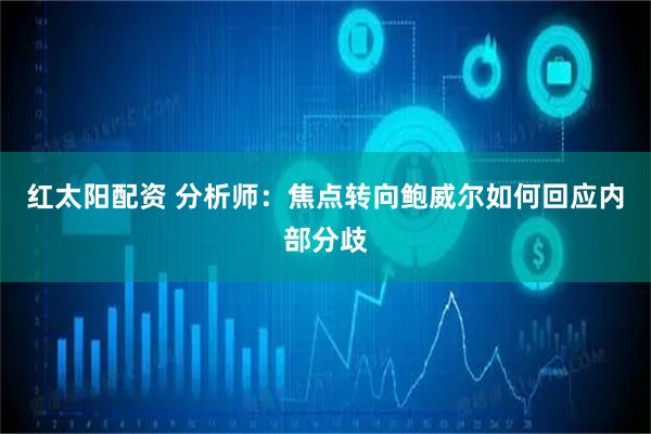 红太阳配资 分析师：焦点转向鲍威尔如何回应内部分歧