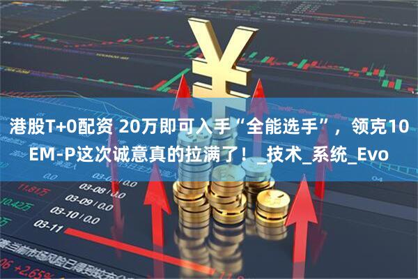 港股T+0配资 20万即可入手“全能选手”，领克10EM-P这次诚意真的拉满了！_技术_系统_Evo