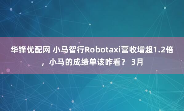 华锋优配网 小马智行Robotaxi营收增超1.2倍，小马的成绩单该咋看？ 3月