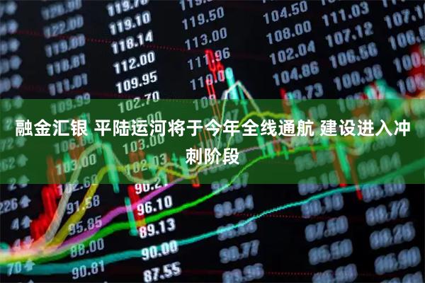 融金汇银 平陆运河将于今年全线通航 建设进入冲刺阶段