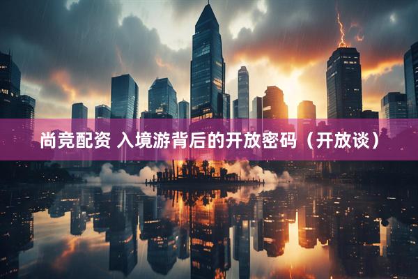 尚竞配资 入境游背后的开放密码（开放谈）