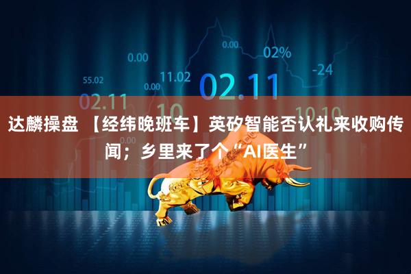 达麟操盘 【经纬晚班车】英矽智能否认礼来收购传闻；乡里来了个“AI医生”