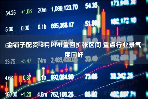 金铺子配资 3月PMI重回扩张区间 重点行业景气度向好