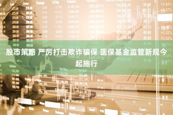 股市策略 严厉打击欺诈骗保 医保基金监管新规今起施行