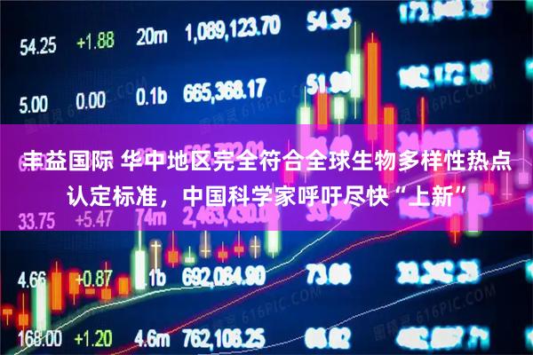 丰益国际 华中地区完全符合全球生物多样性热点认定标准，中国科学家呼吁尽快“上新”