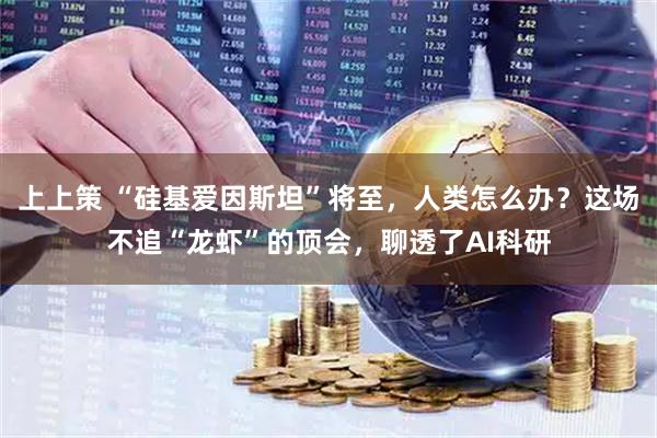 上上策 “硅基爱因斯坦”将至，人类怎么办？这场不追“龙虾”的顶会，聊透了AI科研