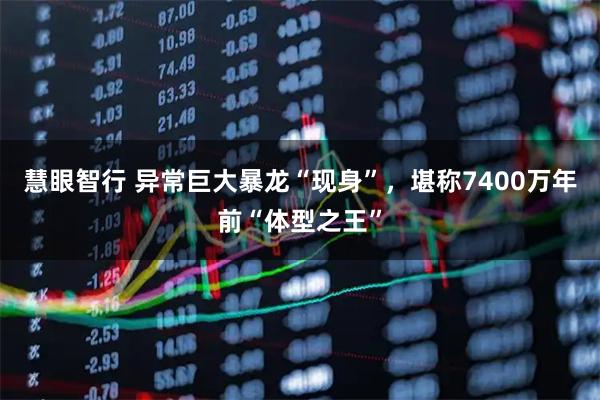 慧眼智行 异常巨大暴龙“现身”，堪称7400万年前“体型之王”