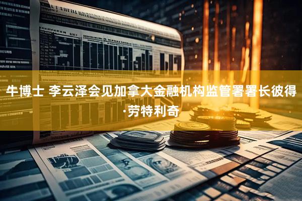 牛博士 李云泽会见加拿大金融机构监管署署长彼得·劳特利奇