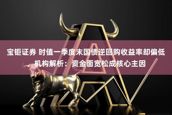宝钜证券 时值一季度末国债逆回购收益率却偏低，机构解析：资金面宽松成核心主因