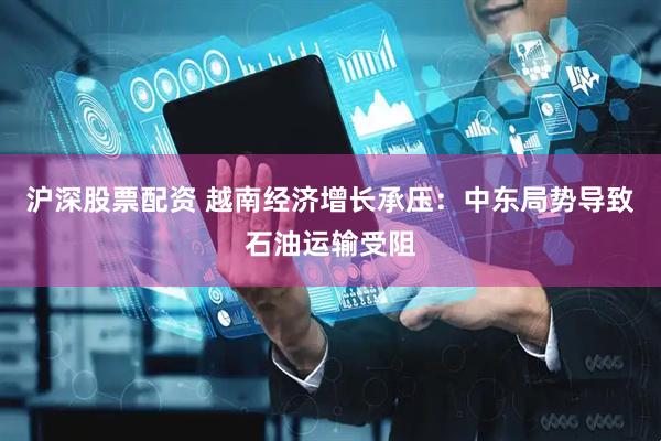 沪深股票配资 越南经济增长承压：中东局势导致石油运输受阻
