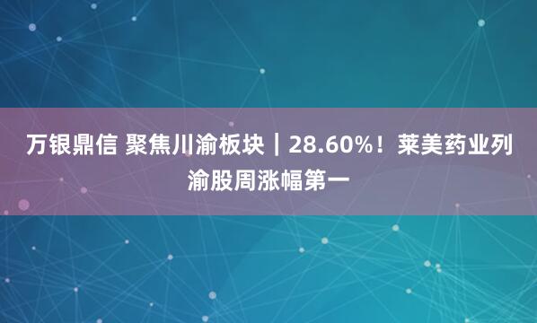 万银鼎信 聚焦川渝板块｜28.60%！莱美药业列渝股周涨幅第一
