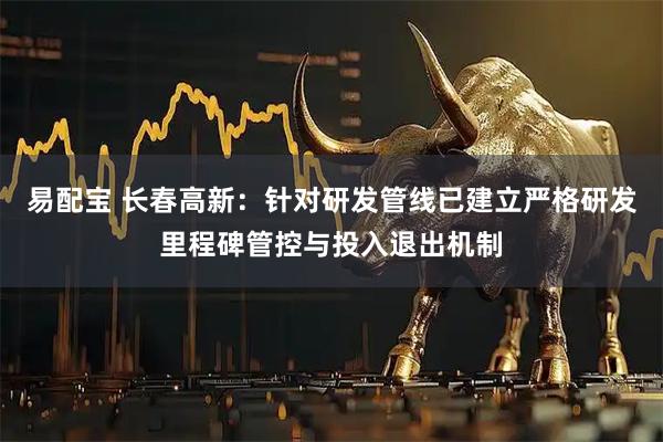 易配宝 长春高新：针对研发管线已建立严格研发里程碑管控与投入退出机制
