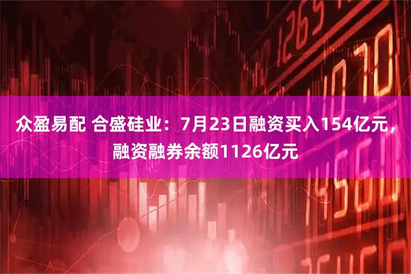 众盈易配 合盛硅业：7月23日融资买入154亿元，融资融券余额1126亿元