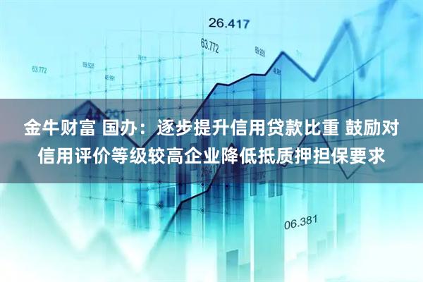 金牛财富 国办：逐步提升信用贷款比重 鼓励对信用评价等级较高企业降低抵质押担保要求