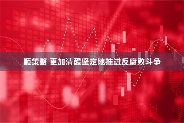 顺策略 更加清醒坚定地推进反腐败斗争