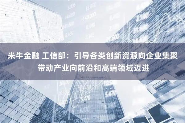 米牛金融 工信部：引导各类创新资源向企业集聚 带动产业向前沿和高端领域迈进
