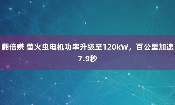 翻倍赚 萤火虫电机功率升级至120kW，百公里加速7.9秒