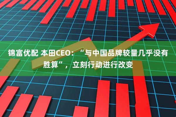 锦富优配 本田CEO：“与中国品牌较量几乎没有胜算”，立刻行动进行改变