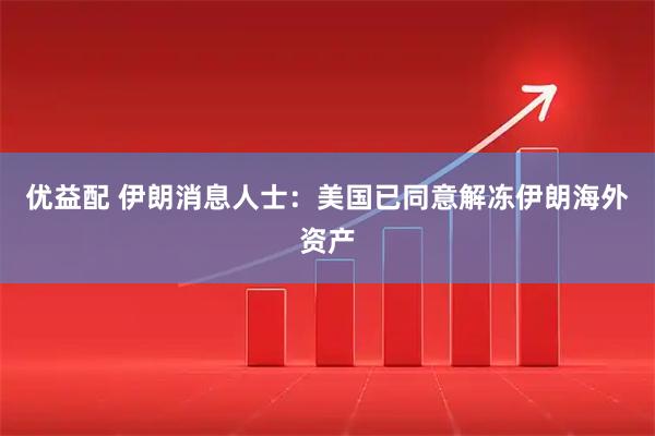 优益配 伊朗消息人士：美国已同意解冻伊朗海外资产
