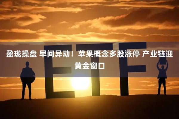 盈珑操盘 早间异动！苹果概念多股涨停 产业链迎黄金窗口