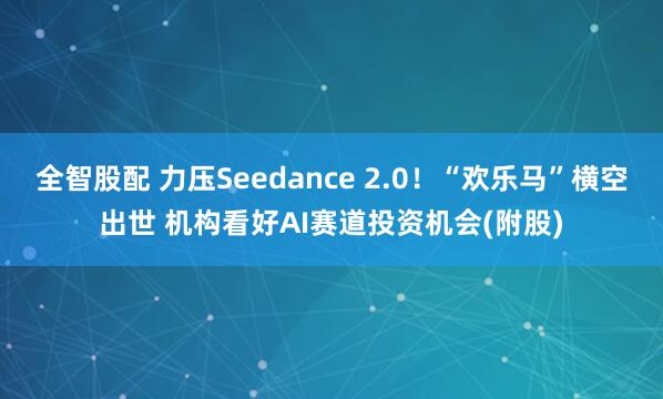 全智股配 力压Seedance 2.0！“欢乐马”横空出世 机构看好AI赛道投资机会(附股)