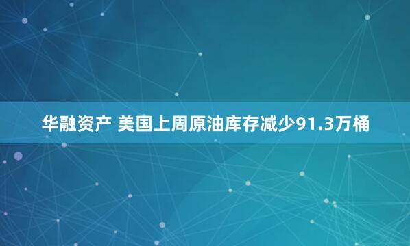 华融资产 美国上周原油库存减少91.3万桶