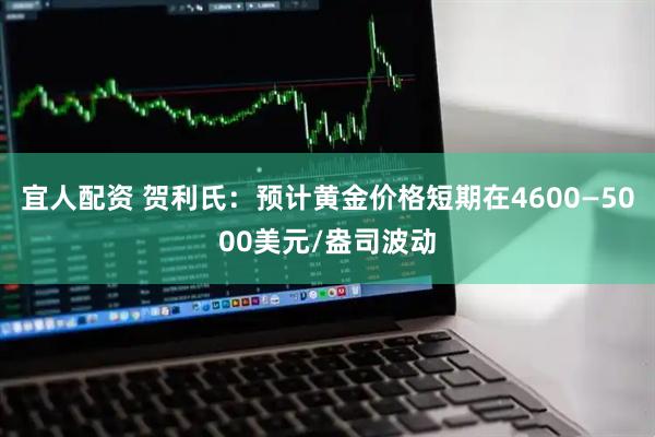 宜人配资 贺利氏：预计黄金价格短期在4600—5000美元/盎司波动